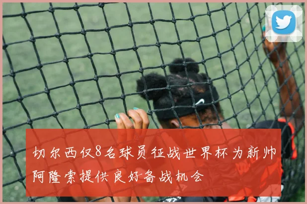 切尔西仅8名球员征战世界杯为新帅阿隆索提供良好备战机会