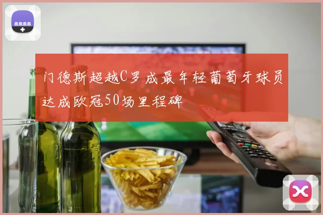 门德斯超越C罗成最年轻葡萄牙球员达成欧冠50场里程碑