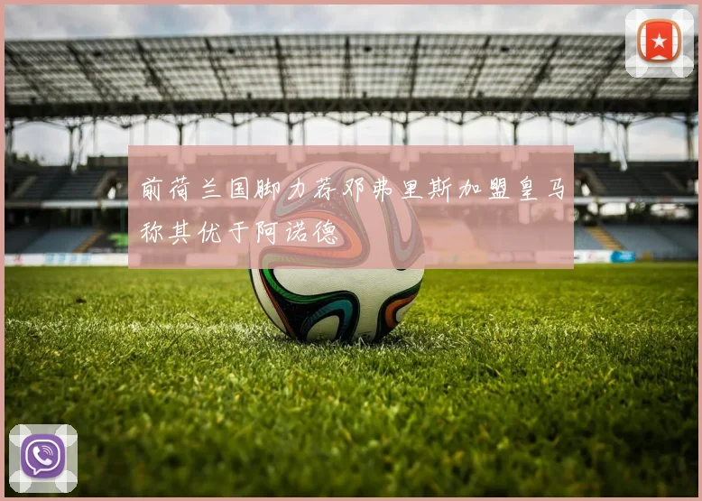 前荷兰国脚力荐邓弗里斯加盟皇马称其优于阿诺德
