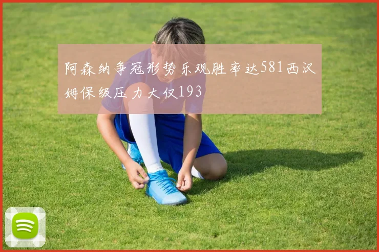 阿森纳争冠形势乐观胜率达581西汉姆保级压力大仅193