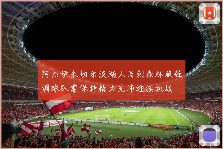 阿杰伊米切尔谈湖人马刺森林狼强调球队需保持精力充沛迎接挑战