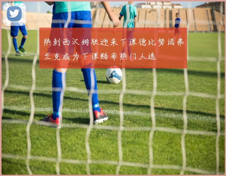 热刺西汉姆联迎来下课德比努诺弗兰克成为下课赔率热门人选