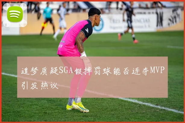 追梦质疑SGA假摔罚球能否连夺MVP引发热议