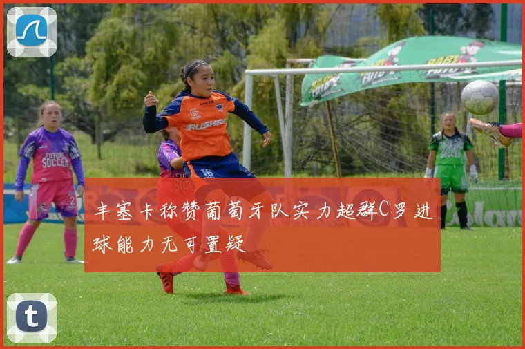 丰塞卡称赞葡萄牙队实力超群C罗进球能力无可置疑