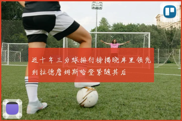 近十年三分球排行榜揭晓库里领先利拉德詹姆斯哈登紧随其后