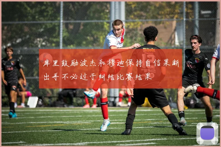 库里鼓励波杰和穆迪保持自信果断出手不必过于纠结比赛结果